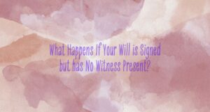 Read more about the article What Happens If Your Will is Signed but has No Witness Present?
