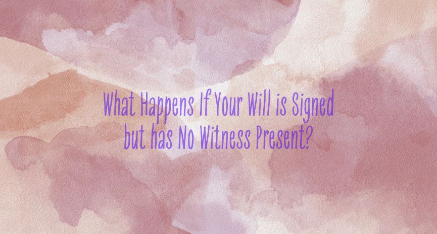 Read more about the article What Happens If Your Will is Signed but has No Witness Present?