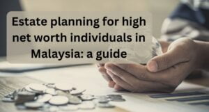 Read more about the article Estate planning for high net worth individuals in Malaysia: a guide