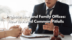 Read more about the article Probate Law and Family Offices: How to Avoid Common Pitfalls