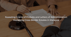 Read more about the article Resealing Grants of Probate and Letters of Administration: Managing Cross-Border Estates in Malaysia