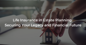 Read more about the article Life Insurance in Estate Planning: Securing Your Legacy and Financial Future