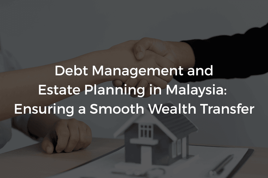 Read more about the article Debt Management and Estate Planning in Malaysia: Ensuring a Smooth Wealth Transfer