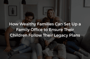 Read more about the article How Wealthy Families Can Set Up a Family Office to Ensure Their Children Follow Their Legacy Plans