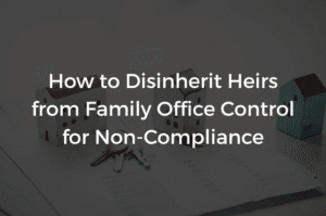 Read more about the article How to Disinherit Heirs from Family Office Control for Non-Compliance