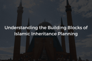 Read more about the article Understanding the Building Blocks of Islamic Inheritance Planning