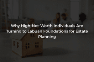 Read more about the article Why High-Net-Worth Individuals Are Turning to Labuan Foundations for Estate Planning