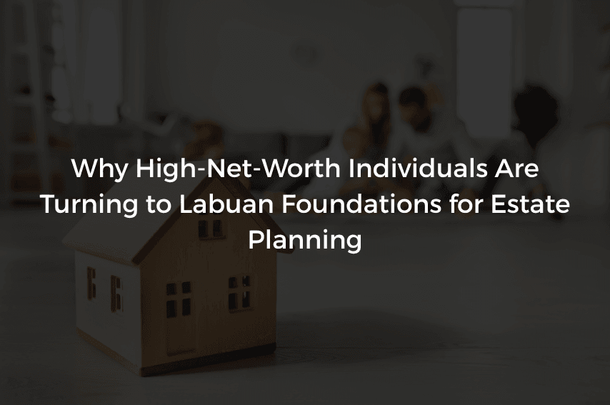 Read more about the article Why High-Net-Worth Individuals Are Turning to Labuan Foundations for Estate Planning