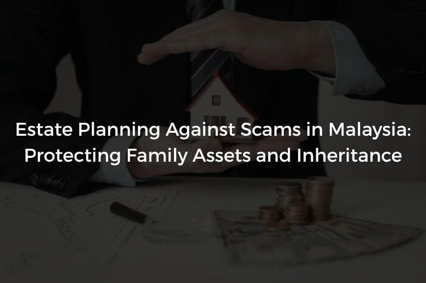 Read more about the article Estate Planning Against Scams in Malaysia: Protecting Family Assets and Inheritance